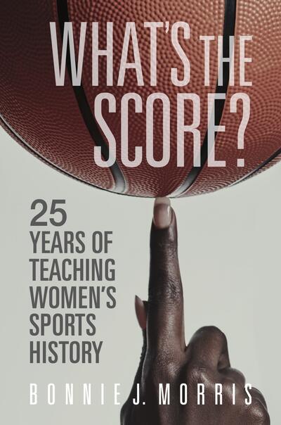 Cover of Bonnie Morris's book "What's the Score? 25 Years of Teaching Women's Sports History"